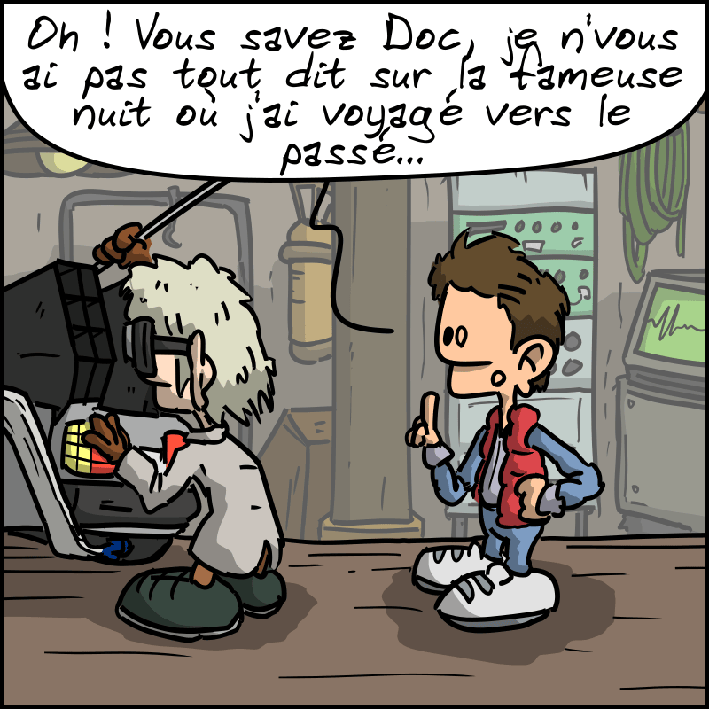 Scène de « Retour vers le futur ». Marty dit à doc : « Oh ! vous savez Doc, je n'vous ai pas tout dit sur la fameuse nuit où j'ai voyagé vers le passé… »