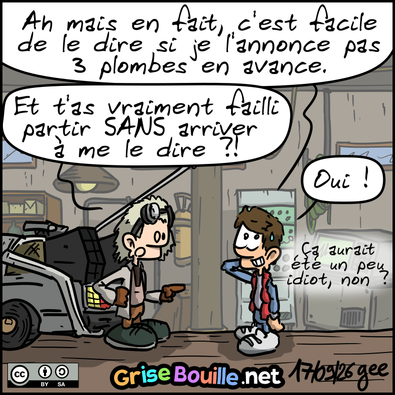 Marty, soulagé, dit : « Ah mais en fait, c'est facile de le dire si je l'annonce pas 3 plombes en avance. » Doc, stupéfait : « Et t'as vraiment failli partir SANS arriver à me le dire ?! » Marty : « Oui ! Ça aurait été un peu idiot, non ? » Note : BD sous licence CC BY SA (grisebouille.net), dessinée le 17 septembre 2026 par Gee.