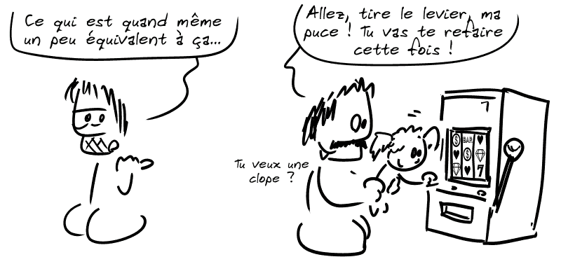 Gee, blasé, montre une scène en disant : « Ce qui est quand même un peu équivalent à faire ça… » Un papa porte sa fille devant une machine à sous : « Allez, tire le levier, ma puce ! Tu vas te refaire cette fois ! Tu veux une clope ? »