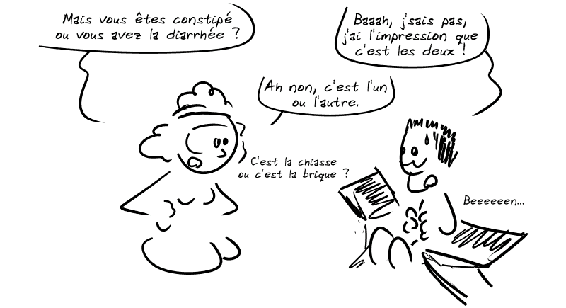 L'infirmière : « Mais vous êtes constipé ou vous avez la diarrhée ?  » Gee : « Baaah, j'sais pas, j'ai l'impression que c'est les deux ! » L'infirmière : « Ah non, c'est l'un ou l'autre.  C'est la chiasse ou c'est la brique ? » Gee : « Beeeeeen… »