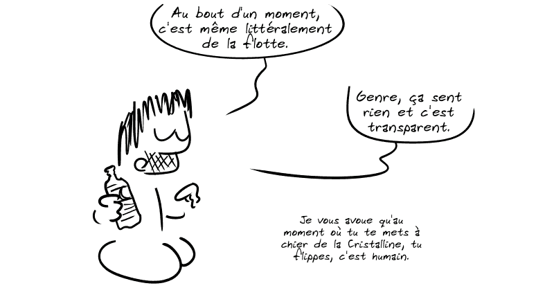 Gee a une bouteille d'eau dans la main et dit : « Au bout d'un moment, c'est même littéralement de la flotte.  Genre, ça sent rien et c'est transparent.  Je vous avoue qu'au moment où tu te mets à chier de la Cristalline, tu flippes, c'est humain. »