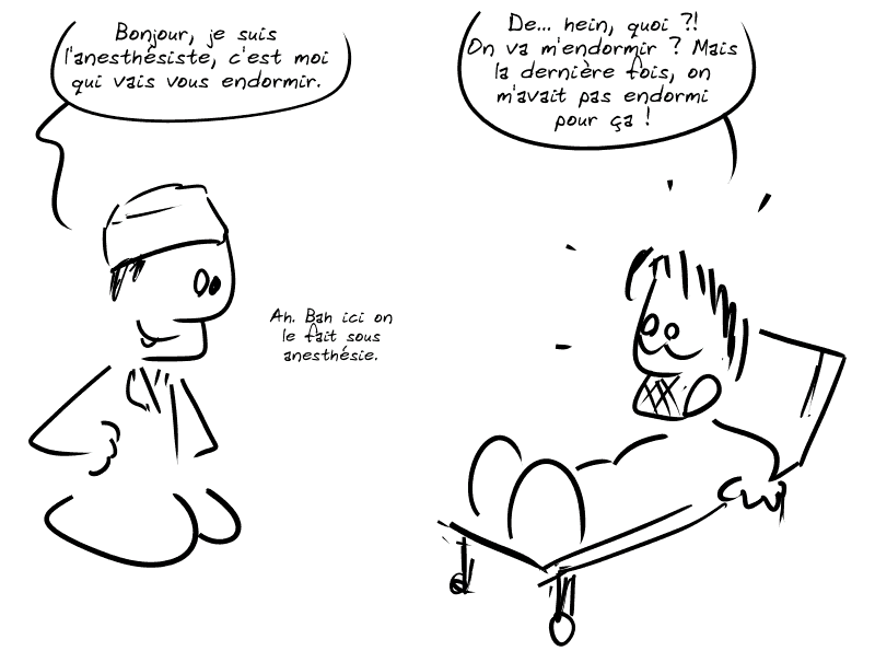 Un médecin arrive : « Bonjour, je suis l'anesthésiste, c'est moi qui vais vous endormir. » Gee, surpris et paniqué : « De… hein, quoi ?! On va m'endormir ? Mais la dernière fois, on m'avait pas endormi pour ça ! » Le médecin : « Ah. Bah ici on le fait sous anesthésie. »