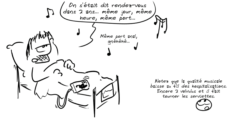 Gee, un peu blasé sur son lit, fait : « On s'était dit rendez-vous dans 2 ans… même jour, même heure, même port…  Même port anal, gnéhéhé… » Le smiley remarque : « Notez que la qualité musicale baisse au fil des hospitalisations. Encore 2 volvulus et il fait tourner les serviettes. »