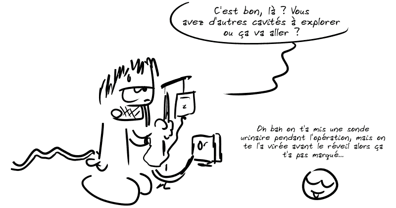 Gee, blasé, avec un tuyau dans les fesses, une perfursion et un tuyau dans le nez : « C'est bon, là ? Vous avez d'autres cavités à explorer ou ça va aller ? » Le smiley remarque : « Oh bah on t'a mis une sonde urinaire pendant l'opération, mais on te l'a virée avant le réveil alors ça t'a pas marqué… »