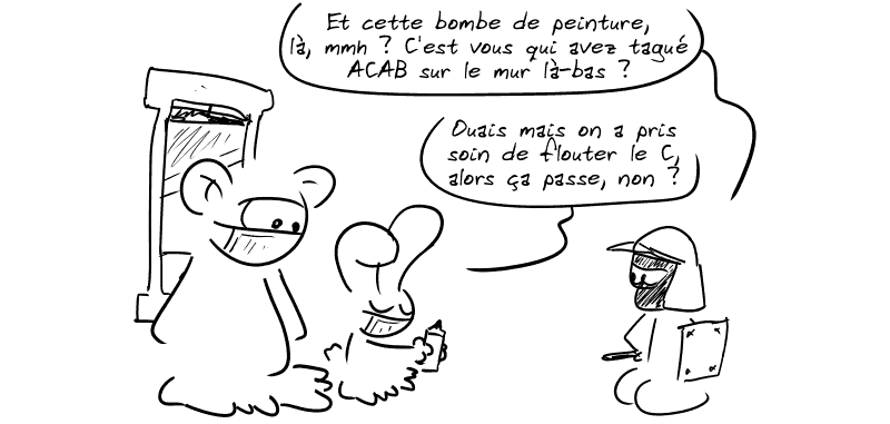 Le personnage casqué, mains sur les hanches, pas content : « Et cette bombe de peinture, là, mmh ? C'est vous qui avez tagué ACAB sur le mur là-bas ? » Le lapin, montrant sa bombe de peinture : « Ouais mais on a pris soin de flouter le C, alors ça passe, non ? »