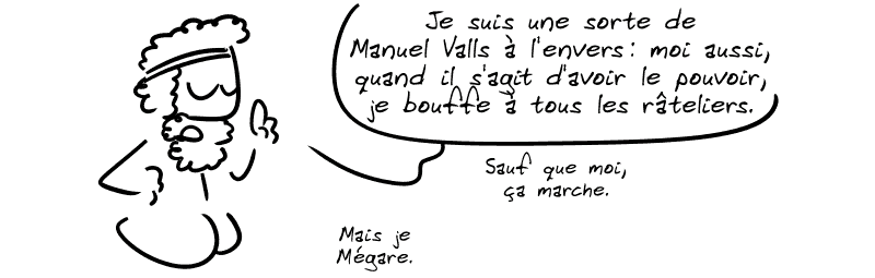 Pandion dit : « Je suis une sorte de Manuel Valls à l'envers : moi aussi, quand il s'agit d'avoir le pouvoir, je bouffe à tous les râteliers. Sauf que moi, ça marche. Mais je Mégare. »