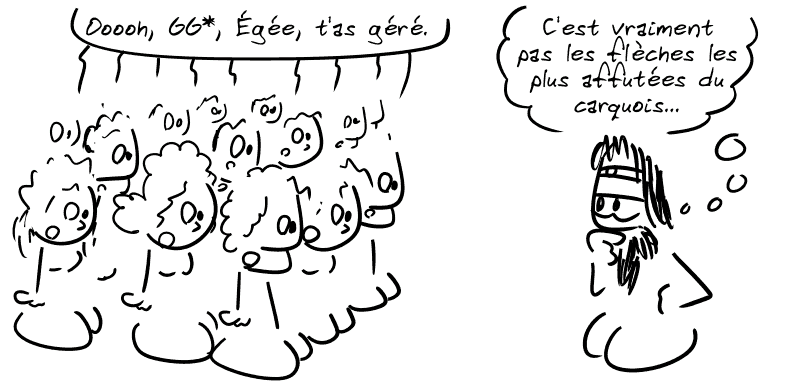 Le peuple : « Oooh, GG*, Égée, t'as géré. » Égée pense : « C'est vraiment pas les flèches les plus affutées du carquois… »