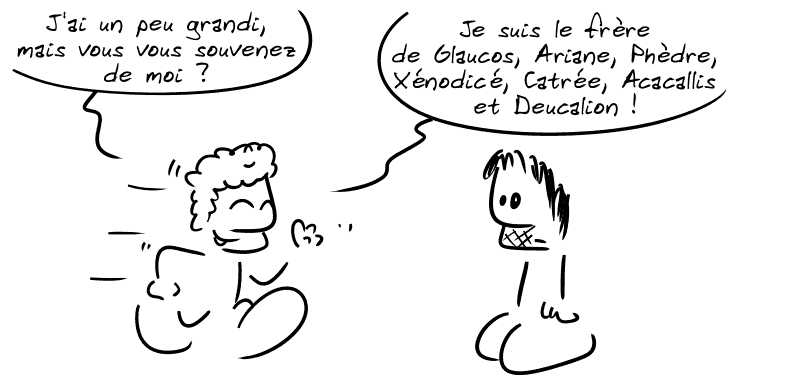 Androgée arrive, tout fier : « J'ai un peu grandi, mais vous vous souvenez de moi ? Je suis le frère de Glaucos, Ariane, Phèdre, Xénodicé, Catrée, Acacallis et Deucalion ! » Gee est à côté.