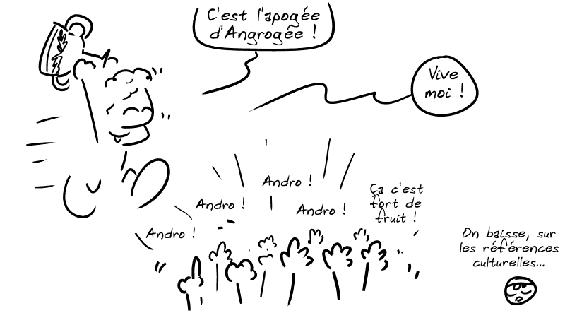 Androgée marche victorieux avec une coupe à la main : « C'est l'apogée d'Androgée ! Vive moi ! » La foule crie : « Andro ! Andro ! Ça c'est fort de fruit ! » Le smiley, dépité : « On baisse, sur les références culturelles… »