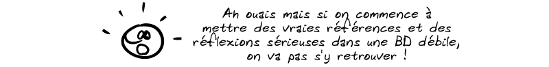 Le smiley : « Ah ouais mais si on commence à mettre des vraies références et des réflexions sérieuses dans une BD débile, on va pas s'y retrouver… »