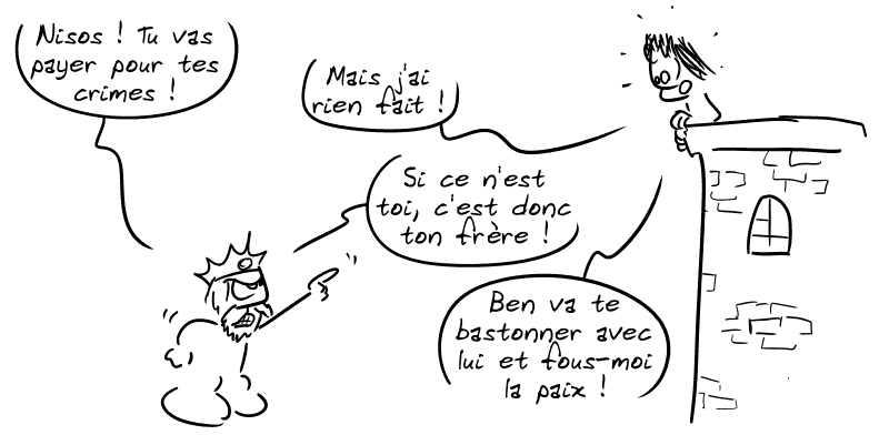 Minos est aux portes de la ville et crie à Nisos : « Nisos ! Tu vas payer pour tes crimes ! » Nisos : « Mais j'ai rien fait ! » Minos : « Si ce n'est toi, c'est donc ton frère. » Nisos : « Ben va te bastonner avec lui et fous-moi la paix ! »