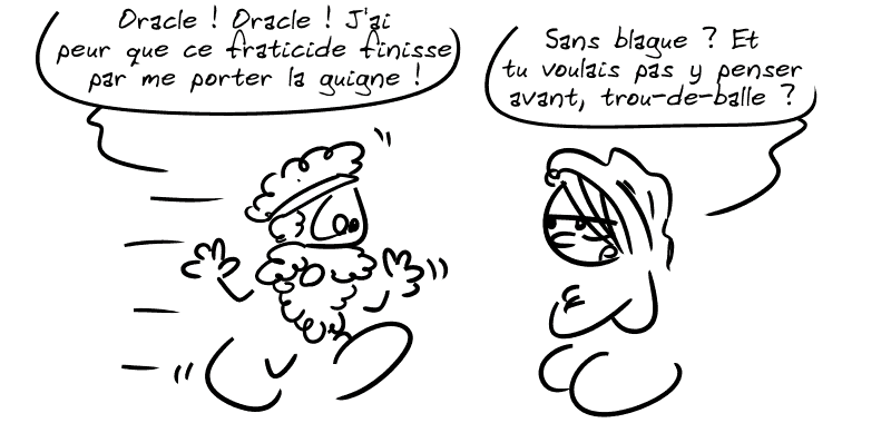 Pélias demande à un oracle : « Oracle ! Oracle ! J'ai peur que ce fratricide finisse par me porter la guigne ! » L'oracle : « Sans blague ? Et tu voulais pas y penser avant, trou-de-balle ? »