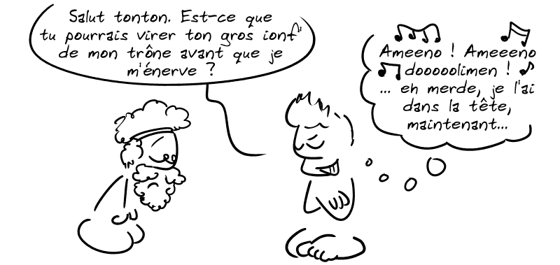 Jason : « Salut tonton. Est-ce que tu pourrais virer ton gros ionf' de mon trône avant que je m'énerve ? » Jason pense : « Ameeeno ! Ameeno doooolimen ! … eh m##de, je l'ai dans la tête, maintenant… » Pélias est surpris.