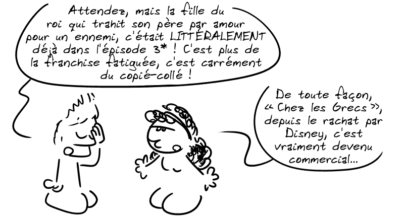 Jason, dépité : « Attendez, mais la fille de roi qui trahit son père par amour pour un ennemi, c'était LITTÉRALEMENT déjà dans l'épisode 3* ! C'est plus de la franchise fatiguée, c'est carrément du copié-collé ! » Médée : « De toute façon, “Chez les Grecs”, depuis le rachat par Disney, c'est vraiment devenu commercial… »