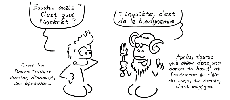 Jason, dubitatif : « Euuuh… ouais ? C'est quoi l'intérêt ? » Éétès répond : « T'inquiète, c'est de la biodynamie. Après t'auras qu'à ch##r dans une corne de bœuf et l'enterrer au clair de Lune, tu verras, c'est magique. » Jason : « C'est les Douze Travaux version discount, vos épreuves… »