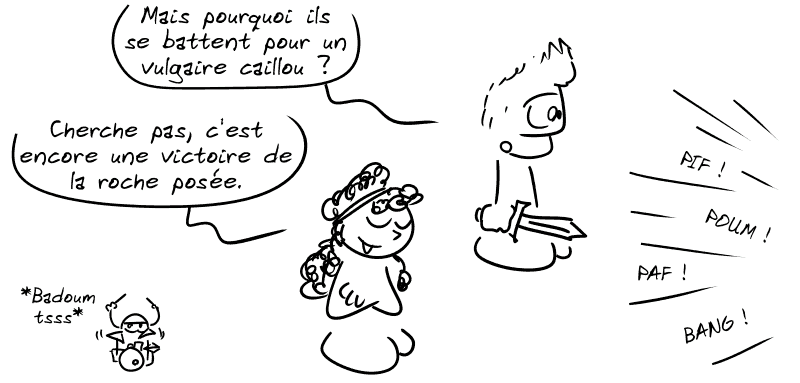 Jason : « Mais pourquoi ils se battent pour un vulgaire caillou ? » Médée : « Cherche pas, c'est encore une victoire de la roche posée. » Le smiley à la batterie : « Badoum tsss. » Hors-champ, les guerriers se battent.