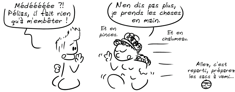 Jason : « Médéééééee ?! Pélias, il fait rien qu'à m'embêter ! » Médée : « N'en dis pas plus, je prends les choses en main. Et en pinces. Et en chalumeau. » Le smiley : « Allez, c'est reparti, préparez les sacs à vomi… »