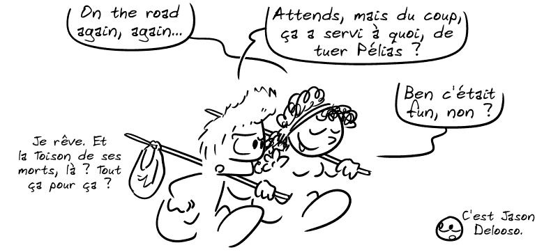 Médée : « On the road again, again… » Jason : « Attends, mais du coup, ça a servi à quoi, de tuer Pélias ? » Médée : « Ben c'était fun, non ? » Jason : « Je rêve. Et la Toison de ses morts, là ? Tout ça pour ça ? » Le smiley : « C'est Jason Delooso. »