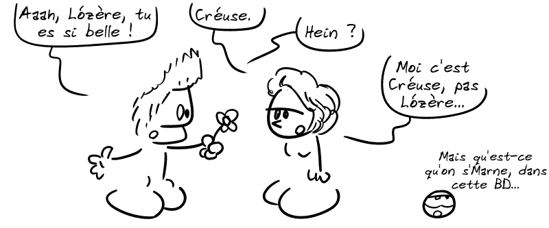 Jason offre une fleur à la fille : « Aaaah, Lózère, tu es si belle ! » La fille : « Créuse. » Jason : « Hein ? » La fille : « Moi c'est Créuse, pas Lózère… » Le smiley, blasé : « Mais qu'est-ce qu'on s'Marne, dans cette BD… »
