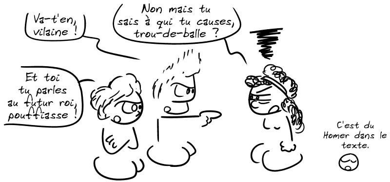Jason : « Va-t'en, vilaine ! » Médée : « Non mais tu sais à qui tu causes, trou-de-balle ? » Créuse, amoureuse : « Et toi tu parles au futur roi, pouffiasse ! » Le smiley : « C'est du Homer dans le texte. »