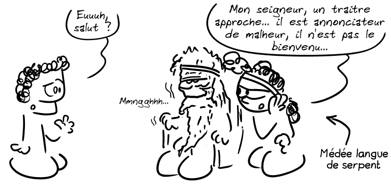 Thésée, pas assuré : « Euuh, salut ? » Égée est tout vieux tout moisi, comme le roi Théoden dans le Seigneur des Anneaux. Médée chuchote à son oreille : « Mon seigneur, un traitre approche… il est annonciateur de malheur, il n'est pas le bienvenu… » Une flèche indique « Médée langue de serpent. » Égée : « Mmngghhhh… »