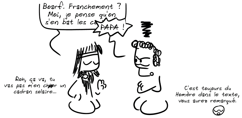 Égée : « Boarf. Franchement ? Moi je pense qu'on s'en bat les c… » Thésée le coupe : « PAPA ! » Égée : « Roh, ça va, tu vas pas m'en ch##r un cadran solaire… » Le smiley dit : « C'est toujours du Homère dans le texte, vous aurez remarqué. »