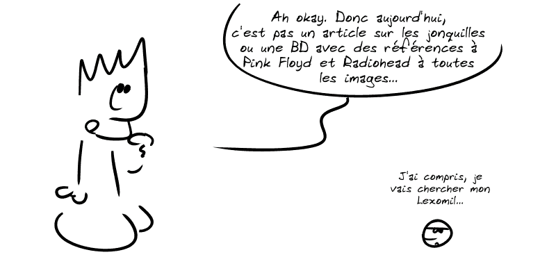 Le Geek, pensif : « Ah okay. Donc aujourd'hui, c'est pas un article sur les jonquilles ou une BD avec des références à Pink Floyd et Radiohead à toutes les images… » Le smiley, sombre : « J'ai compris, je vais chercher mon Lexomil… »