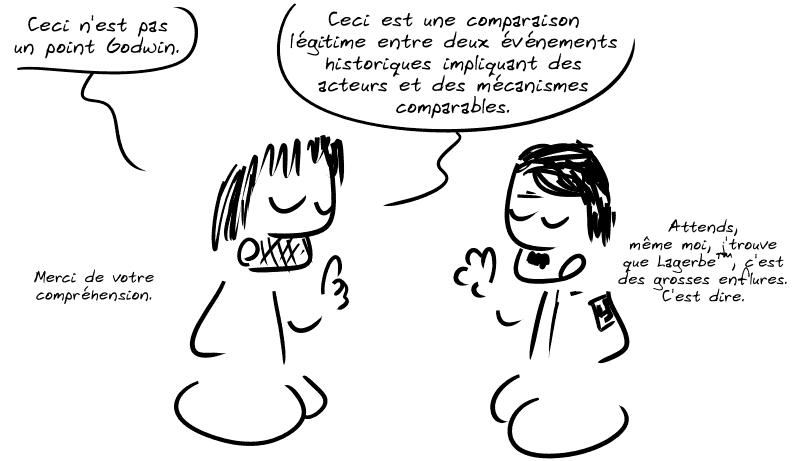 Gee précise : « Ceci n'est pas un point Godwin.  Ceci est une comparaison légitime entre deux événements historiques impliquant des acteurs et des mécanismes comparables.  Merci de votre compréhension. » Hitler confirme : « Attends, même moi, j'trouve que Lagerbe (TM), c'est des grosses enflures. C'est dire. »