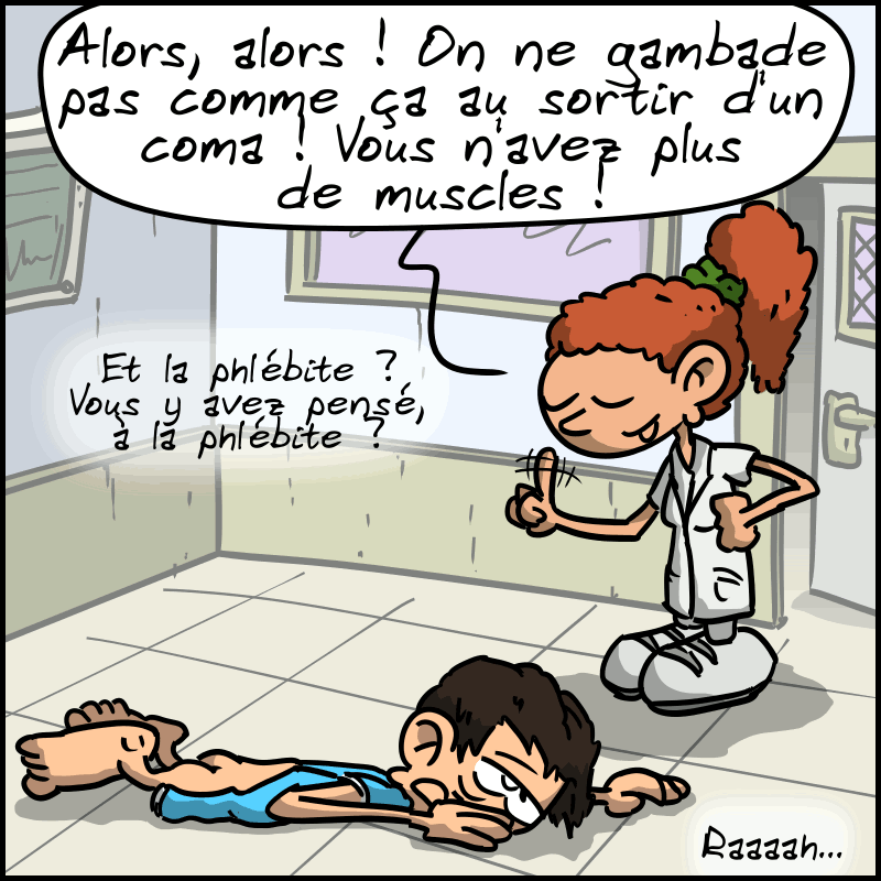 L'homme est affalé au sol, écœuré (« raaaaah… »). L'infirmière lui fait la leçon : « Alors alors ! On ne gambade pas comme ça au sortir d'un coma ! Vous n'avez plus de muscles ! Et la phlébite ? Vous y avez pensé à la phlébite ? »