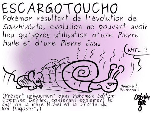 Définition de « Escargotoucho » sur le Geektionnerd : Pokémon résultant de l'évolution de Sourhivérte, évolution ne pouvant avoir lieu qu'après utilisation d'une Pierre Huile et d'une Pierre Eau. On voit une souris se transformer en escargot avec l'erreur de dessin décrite ci-dessus. Il dit « WTF… » puis « Toucho ! Touchooo ! » (Présent uniquement dans Pokémon Édition Comptine Débiles, contenant également le chat de la mère Michel et la culotte du Roi Dagobert.) Dessiné le 8 janvier 2011 par Gee.