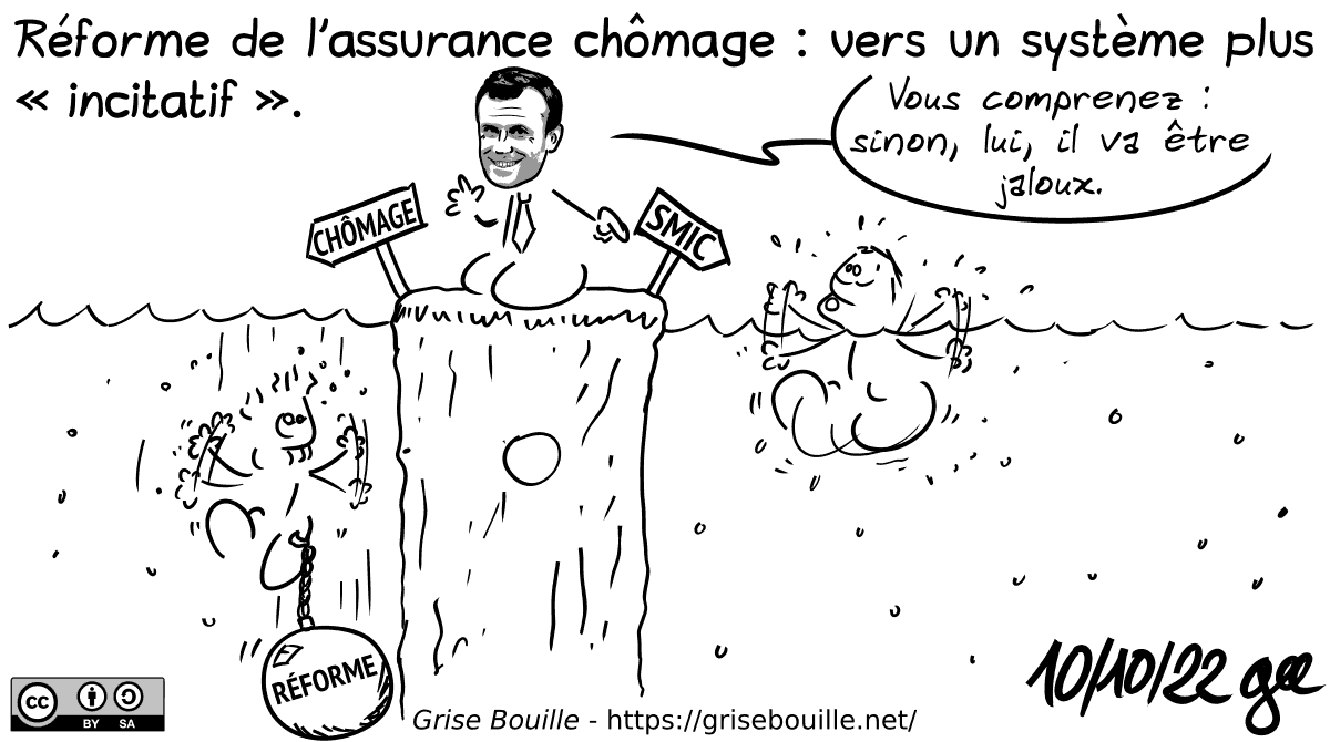 Réforme de l'assurance chômage : vers un système plus « incitatif ». Macron est sur une berge, à gauche, « chômage », un homme est en train de se noyer avec un énorme boulet « réforme » accroché au pied. À droite, « SMIC », un homme lutte pour ne pas se noyer. Macron montre ce deuxième personnage et dit : « Vous comprenez : sinon, lui, il va être jaloux. » Note : BD sous licence CC BY SA (grisebouille.net), dessinée le 10 octobre 2022 par Gee.