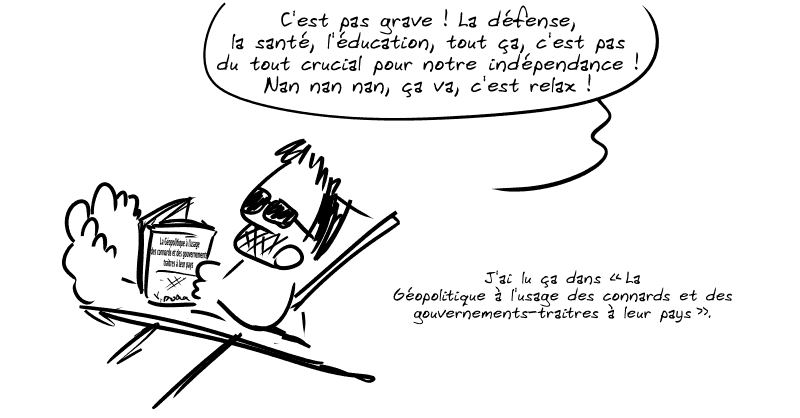 Gee, allongé sur une chaise longue, lit un livre et commente : « C'est pas grave ! La défense, la santé, l'éducation, tout ça, c'est pas du tout crucial pour notre indépendance ! Nan nan nan, ça va, c'est relax !  J'ai lu ça dans “La Géopolitique à l'usage des connards et des gouvernements-traitres à leur pays”. »