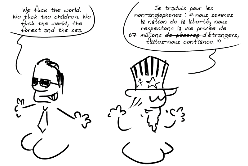 Un agent des services secrets des États-Unis chante : « We fuck the world. We fuck the children. We fuck the world, the forest and the sea. » L'oncle Sam dit : « Je traduis pour les non-anglophones : “nous sommes la nation de la liberté, nous respectons la vie privée de 67 millions de pécores d'étrangers, faites-nous confiance.” »