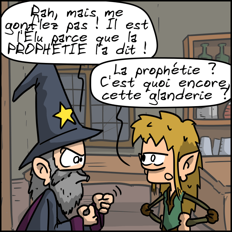 Le magicien s'énerve : « Rah, mais me gonflez pas ! Il est l'Élu parce que la PROPHÉTIE l'a dit ! » L'elfe : « La prophétie ? C'est quoi encore, cette glanderie ? »