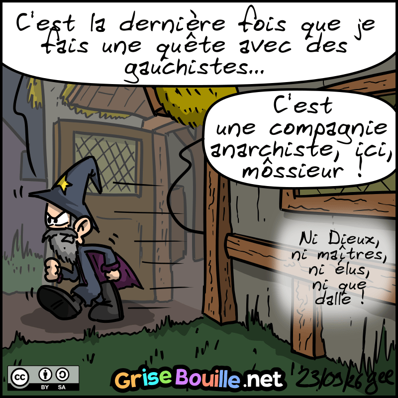 Le magicien s'en va, vexé : « C'est la dernière fois que je fais une quête avec des gauchistes… » Hors-champ, on entend : « C'est une compagnie anarchiste, ici, môssieur ! Ni Dieux, ni maîtres, ni élus, ni que dalle ! » Note : BD sous licence CC BY SA (grisebouille.net), dessinée le 23 septembre 2026 par Gee.