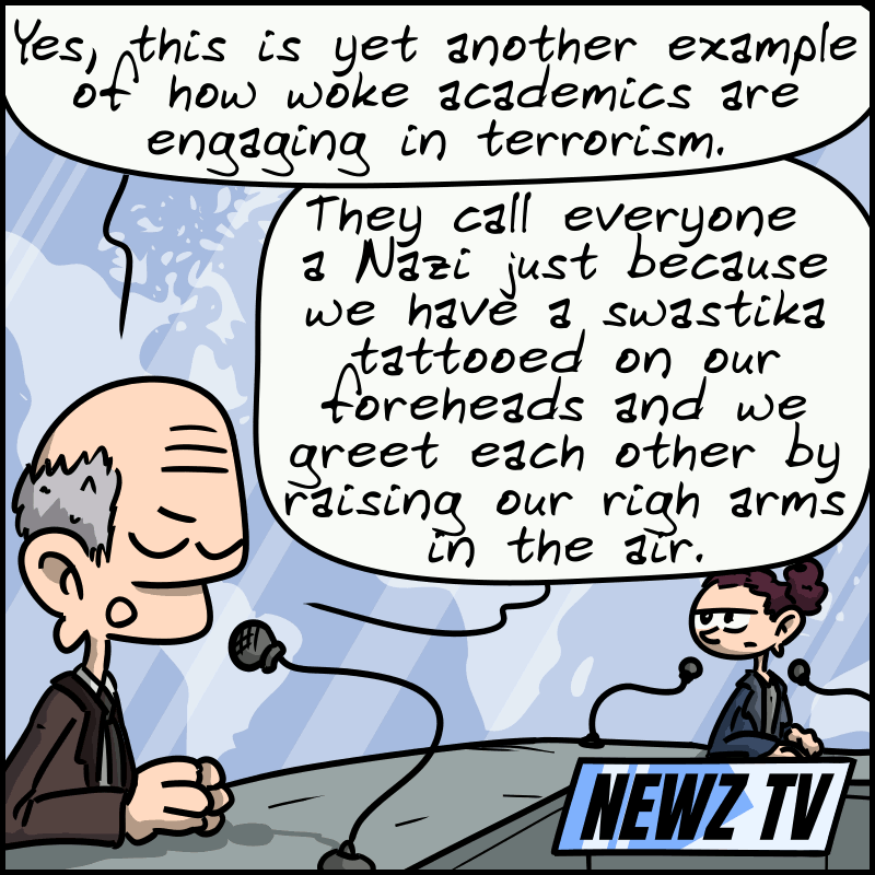 On set, an elderly panelist comments: “Yes, this is yet another example of how woke academics are engaging in terrorism. They call everyone a Nazi just because we have a swastika tattooed on our foreheads and we greet each other by raising our righ arms in the air."