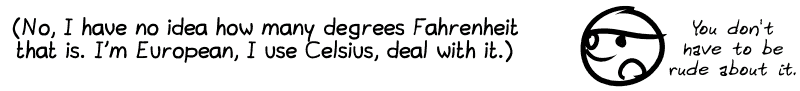 (No, I have no idea how many degrees Fahrenheit that is. I'm European, I use Celsius, deal with it.) The smiley retorts: “You don't have to be rude about it.”