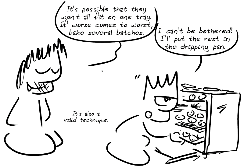 Gee remarks: “It's possible that they won't all fit on one tray. If worse comes to worst, bake several batches.” The Geek, putting them in the oven, says with a bored look, “I can't be bothered! I'll put the rest in the dripping pan.” Gee comments, “It's also a valid technique.”