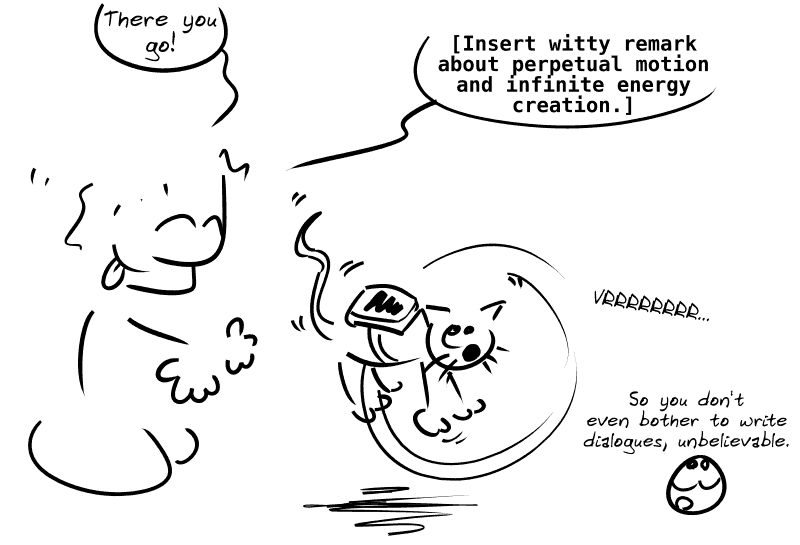 A guy throws a cat with a slice of toast attached to its back: “There you go! (Insert witty remark about perpetual motion and infinite energy creation.)” The cat starts spinning around while levitating: “VRRRRRRRR...” The smiley face: “So you don't even bother to write dialogues, unbelievable."