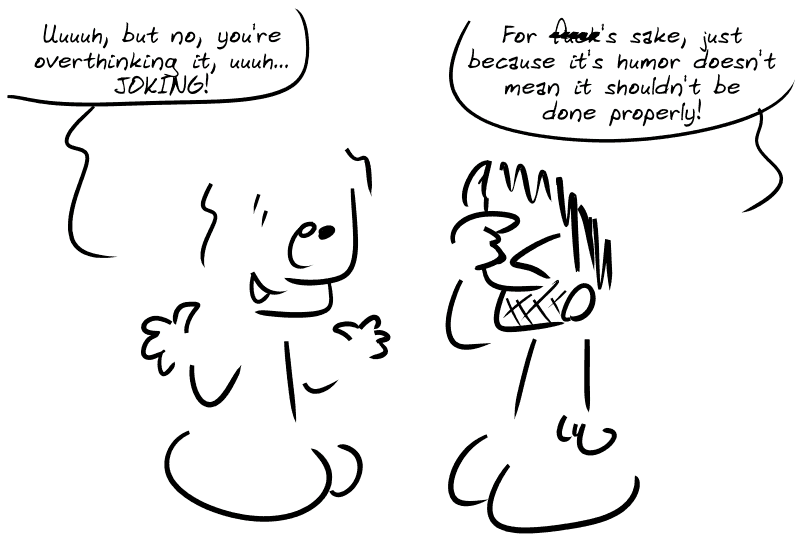 The guy, still confident: “Uuuuh, but no, you're overthinking it, uuuh... JOKING!” Gee, annoyed: “For f#ck's sake, just because it's humor doesn't mean it shouldn't be done properly!”