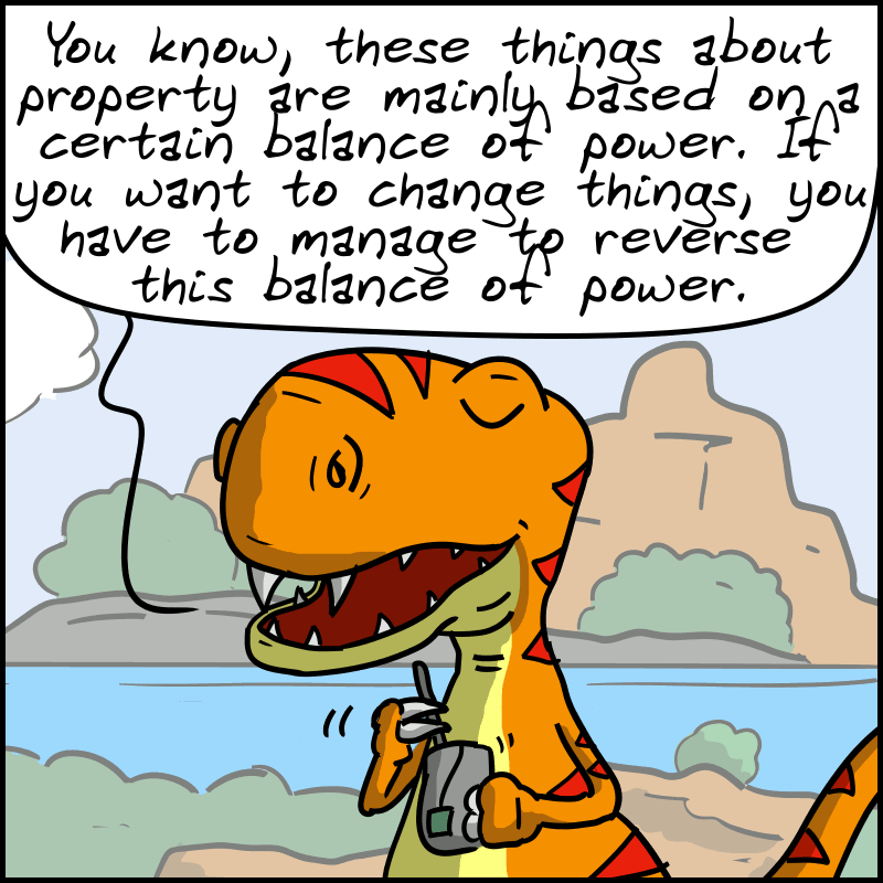 The Tea-Rex says: “You know, these things about property are mainly based on a certain balance of power. If you want to change things, you have to manage to reverse this balance of power.”