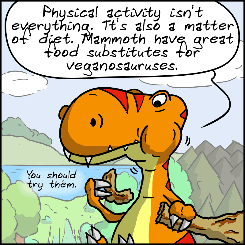 The Tea-Rex remarks: “Physical activity isn't everything. It's also a matter of diet. Mammoth have great food substitutes for veganosauruses. You should try them.”