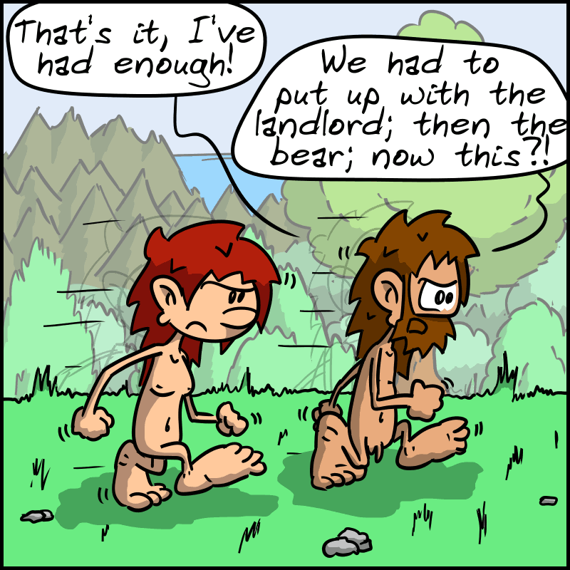 John-Cro and Magnon are walking in the forest. John-Cro, annoyed: “That's it, I've had enough! We had to put up with the landlord; then the bear; now this?!”