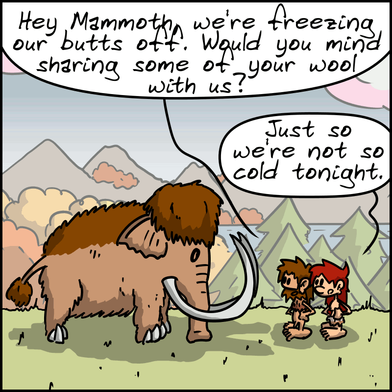 The two go back to the mammoth. John-Cro: “Hey Mammoth, we're freezing our butts off. Would you mind sharing some of your wool with us?” Magnon: “Just so we're not so cold tonight.”