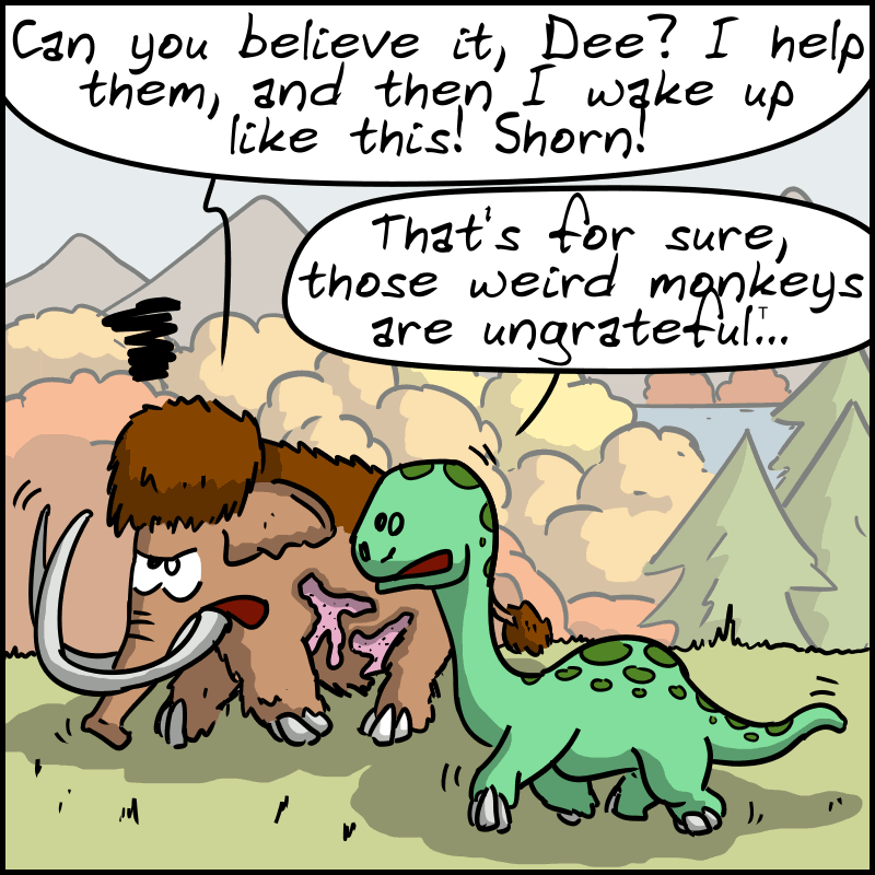 Mammoth walks with Dee the diplodocus and says to him: “Can you believe it, Dee? I help them, and then I wake up like this! Shorn!” Dee remarks: “That's for sure, those weird monkeys are ungrateful...”