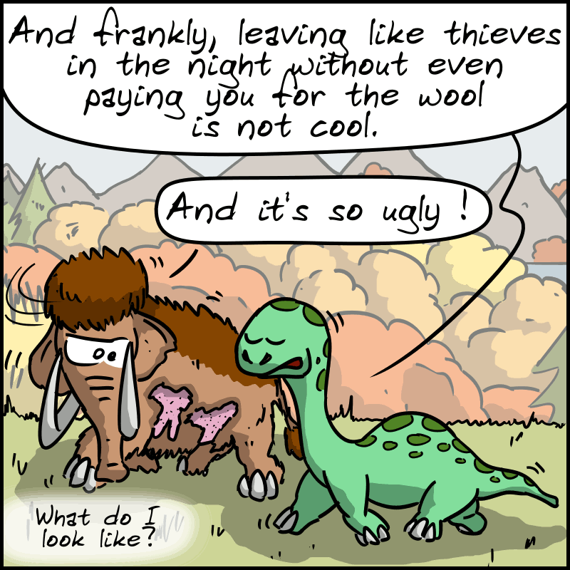Dee: “And frankly, leaving like thieves in the night without even paying you for the wool is not cool.” Mammoth looks at the cut part of his fur: “And it's so ugly! What do I look like?”