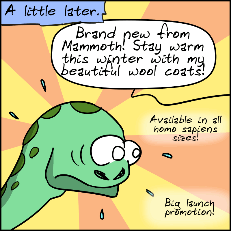 A little later. We see Dee looking stunned, and off-screen, Mammoth says: “Brand new from Mammoth! Stay warm this winter with my beautiful wool coats! Available in all homo sapiens sizes! Big launch promotion!”