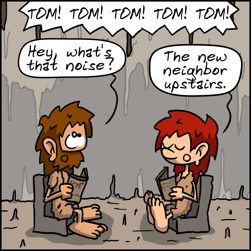 Magnon and John-Cro are reading the newspaper in the living room when they hear “TOM! TOM! TOM! TOM!” coming from above. John-Cro: “Hey, what's that noise?” Magnon: “The new neighbor upstairs.”