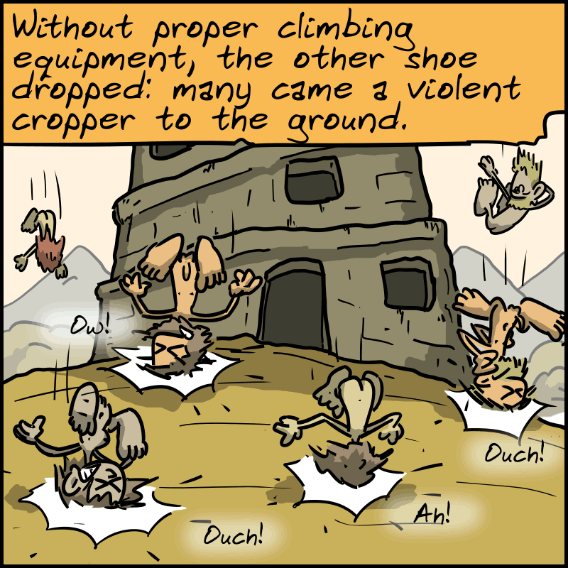 “Without proper climbing equipment, the other shoe dropped: many came a violent cropper to the ground.” The homo sapiens fall on their skulls, shouting, “Ouch!” “Ow!”