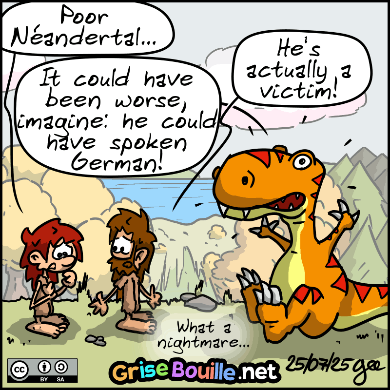 End of flashback, back to the Tea-Rex, John-Cro, and Magnon. Magnon, moved, says: “Poor Néandertal...” John-Cro confirms: “He's actually a victim.” The T-Rex adds: “It could have been worse, imagine: he could have spoken German!” John-Cro: “What a nightmare...” " Note: Comic strip licensed under CC BY SA (grisebouille.net), drawn on July 25, 2025 by Gee.